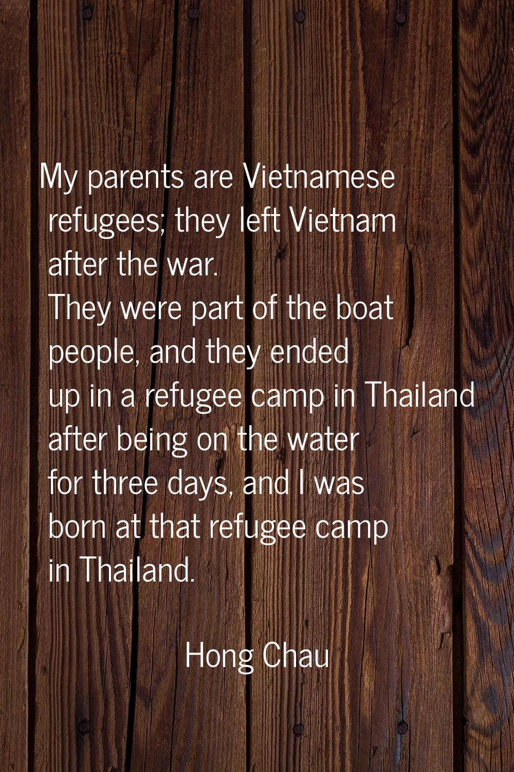 My parents are Vietnamese refugees; they left Vietnam after the war. They were part of the boat peo