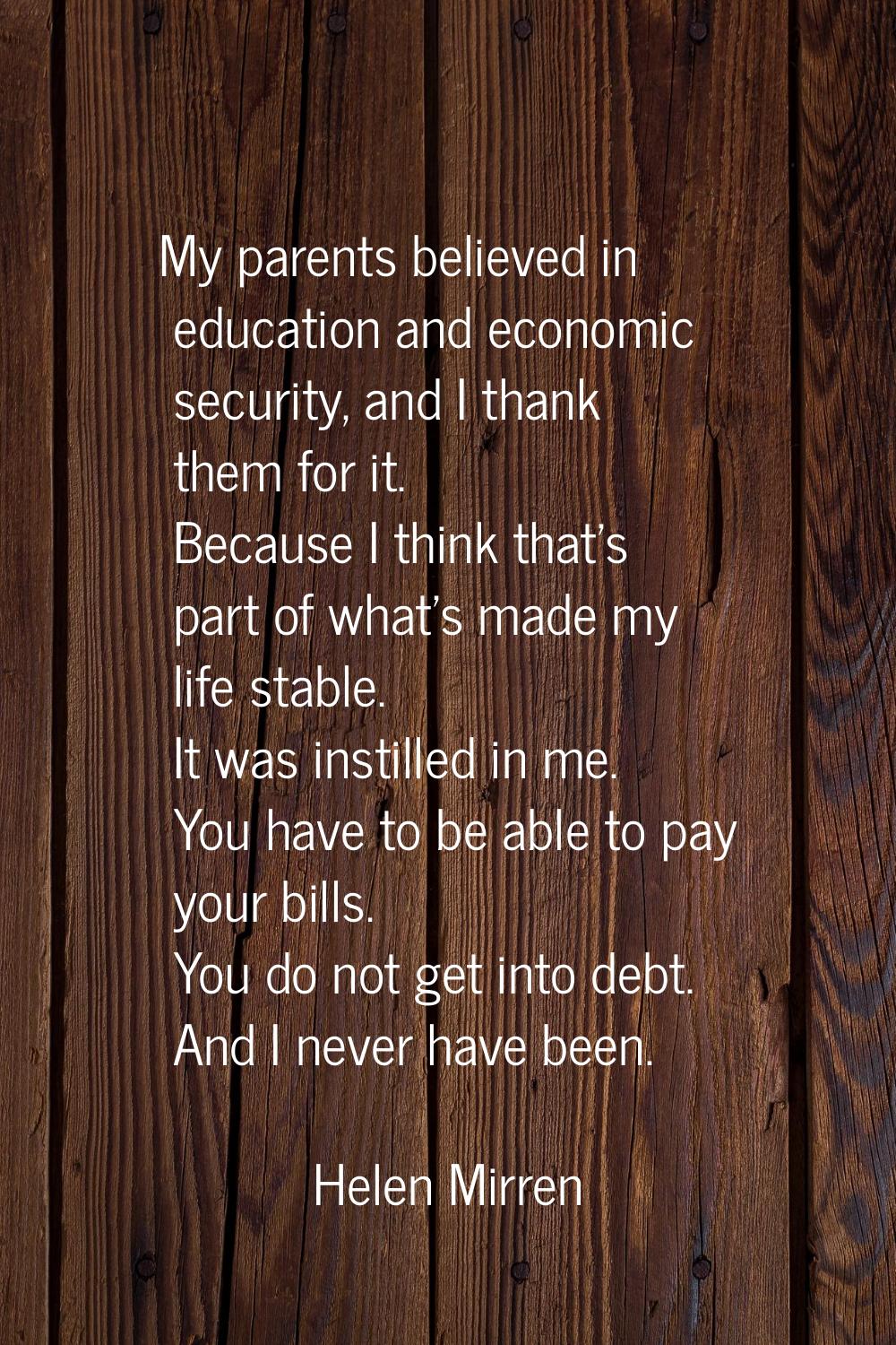 My parents believed in education and economic security, and I thank them for it. Because I think th