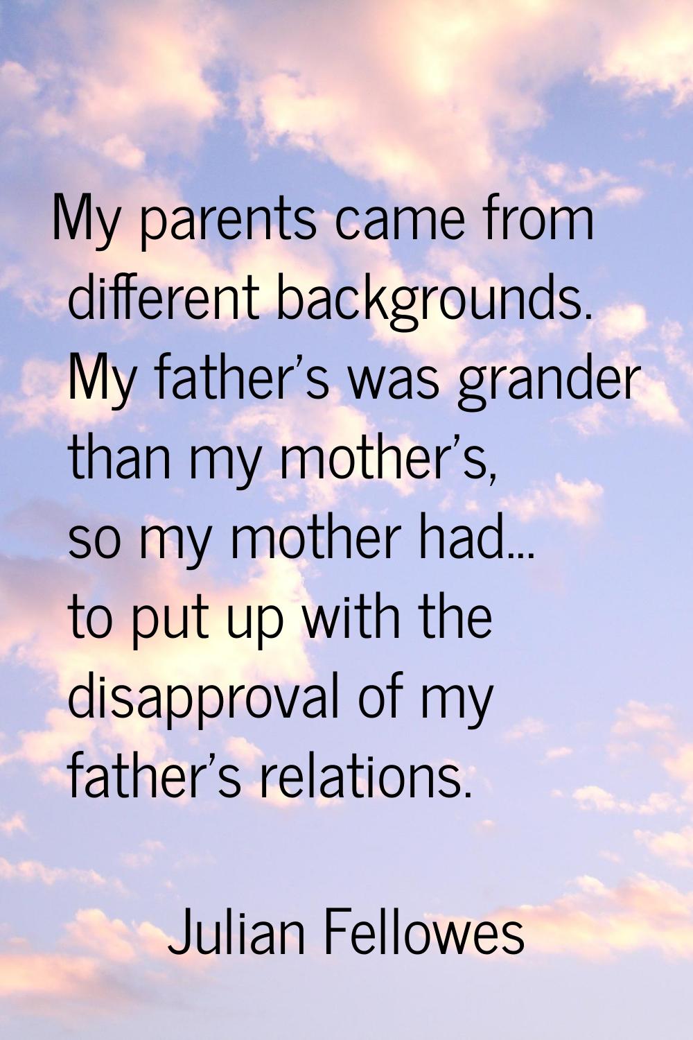 My parents came from different backgrounds. My father's was grander than my mother's, so my mother 