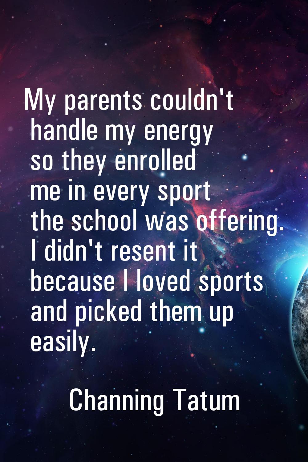 My parents couldn't handle my energy so they enrolled me in every sport the school was offering. I 