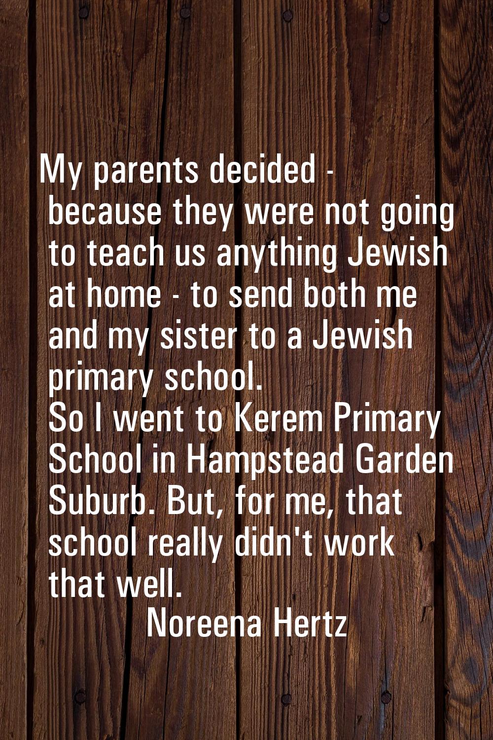 My parents decided - because they were not going to teach us anything Jewish at home - to send both