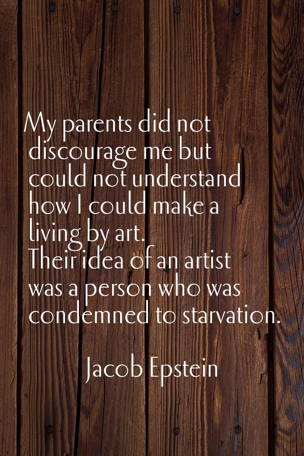 My parents did not discourage me but could not understand how I could make a living by art. Their i