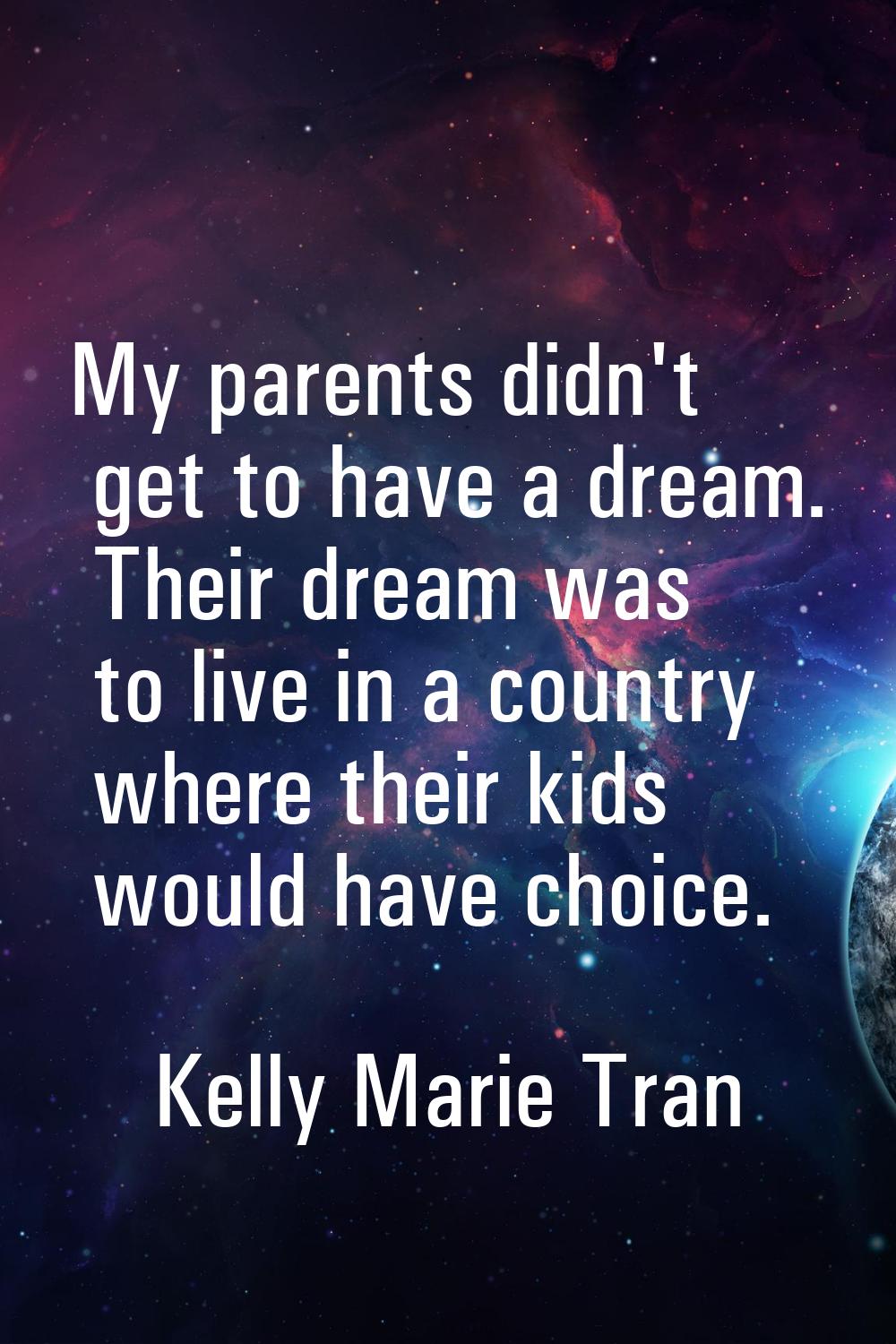 My parents didn't get to have a dream. Their dream was to live in a country where their kids would 