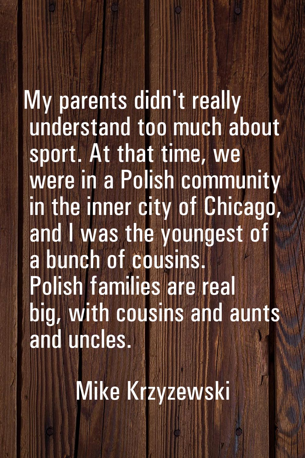 My parents didn't really understand too much about sport. At that time, we were in a Polish communi