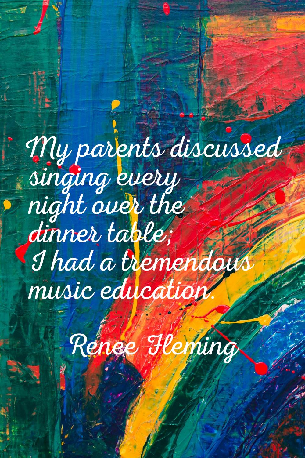 My parents discussed singing every night over the dinner table; I had a tremendous music education.