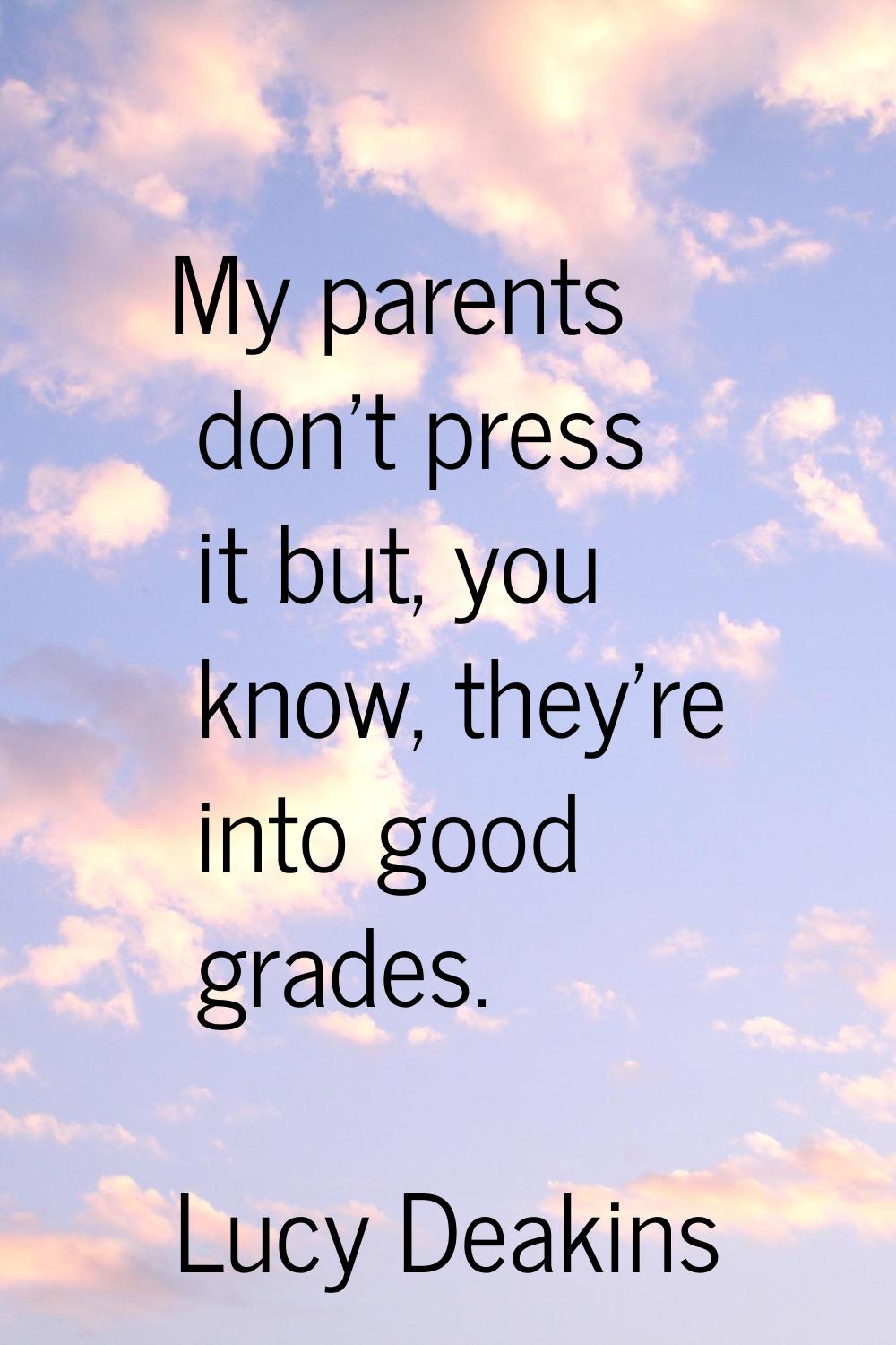 My parents don't press it but, you know, they're into good grades.