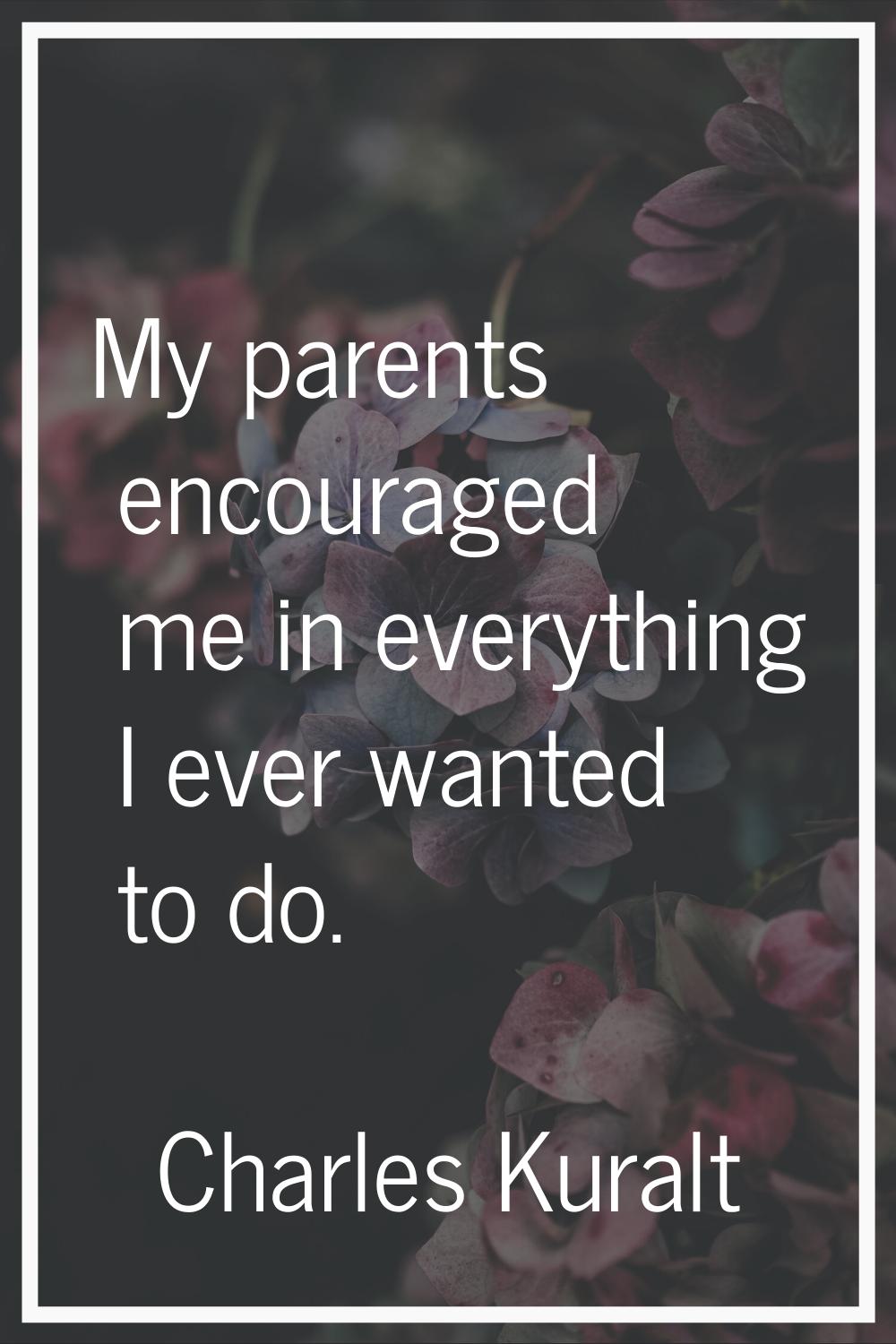 My parents encouraged me in everything I ever wanted to do.