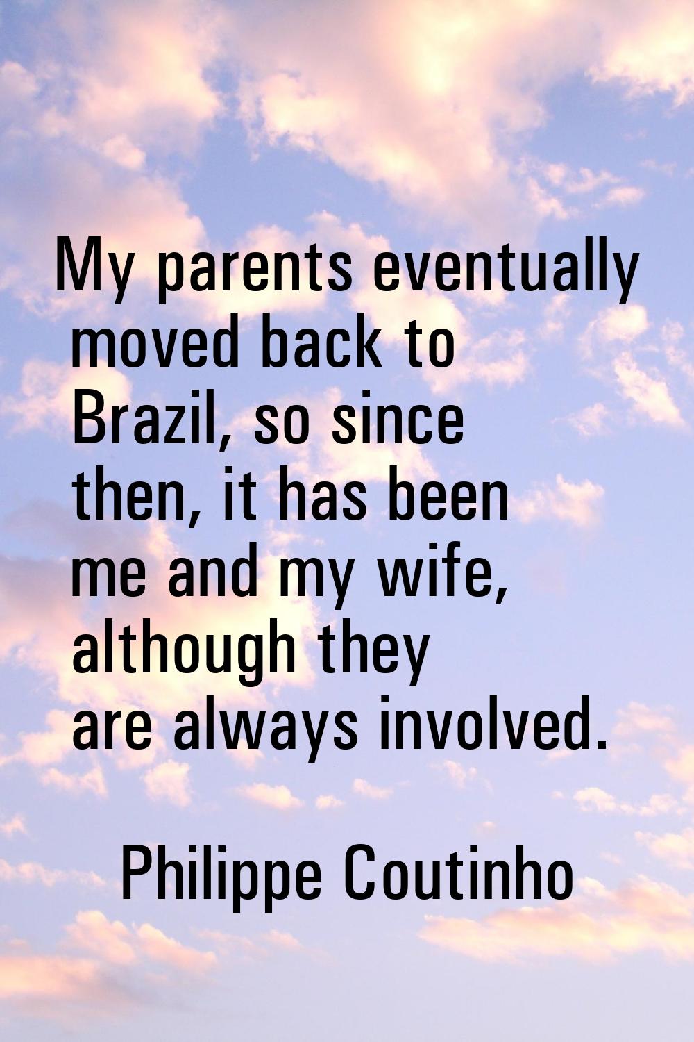 My parents eventually moved back to Brazil, so since then, it has been me and my wife, although the