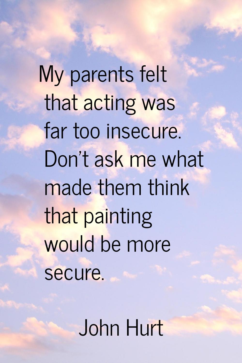 My parents felt that acting was far too insecure. Don't ask me what made them think that painting w