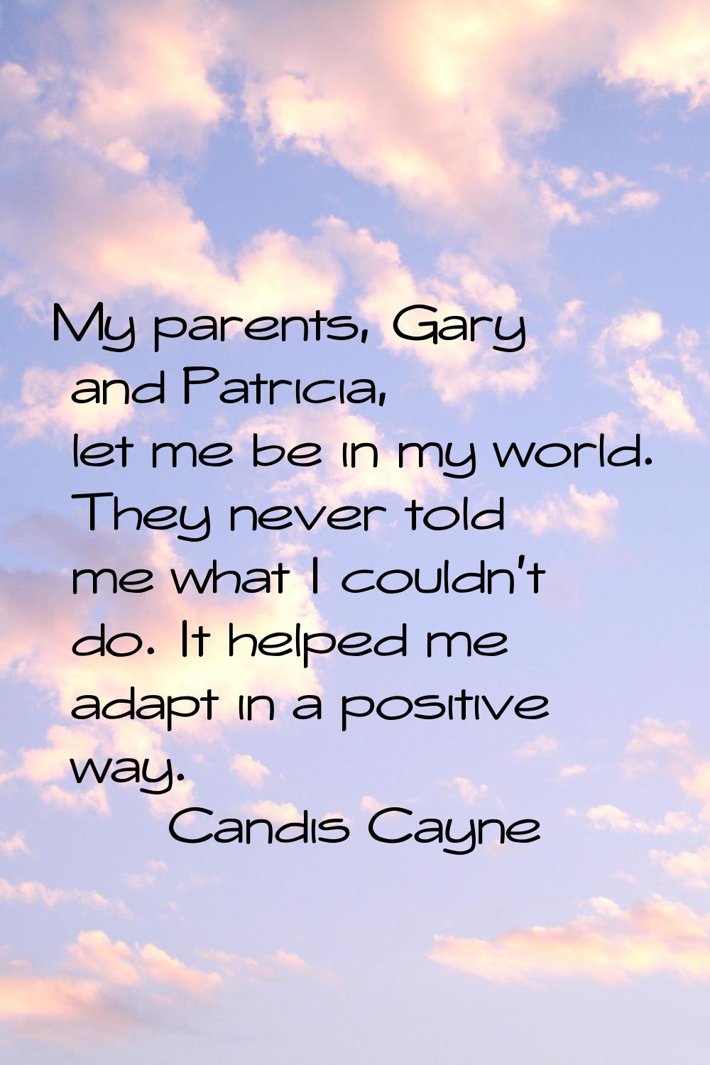My parents, Gary and Patricia, let me be in my world. They never told me what I couldn't do. It hel