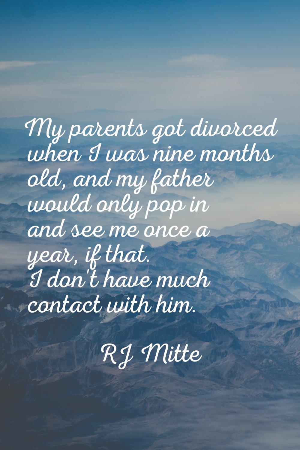 My parents got divorced when I was nine months old, and my father would only pop in and see me once