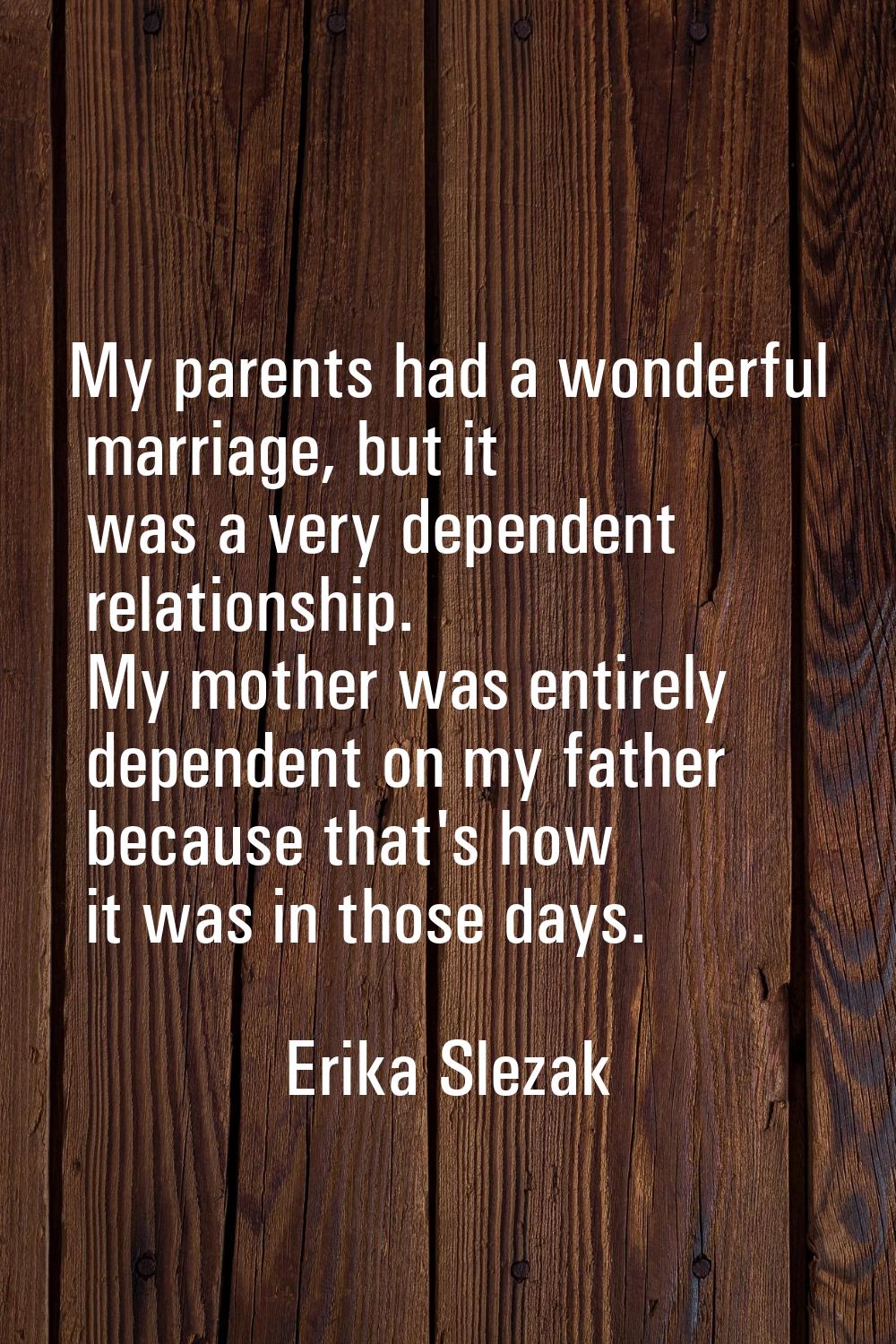 My parents had a wonderful marriage, but it was a very dependent relationship. My mother was entire