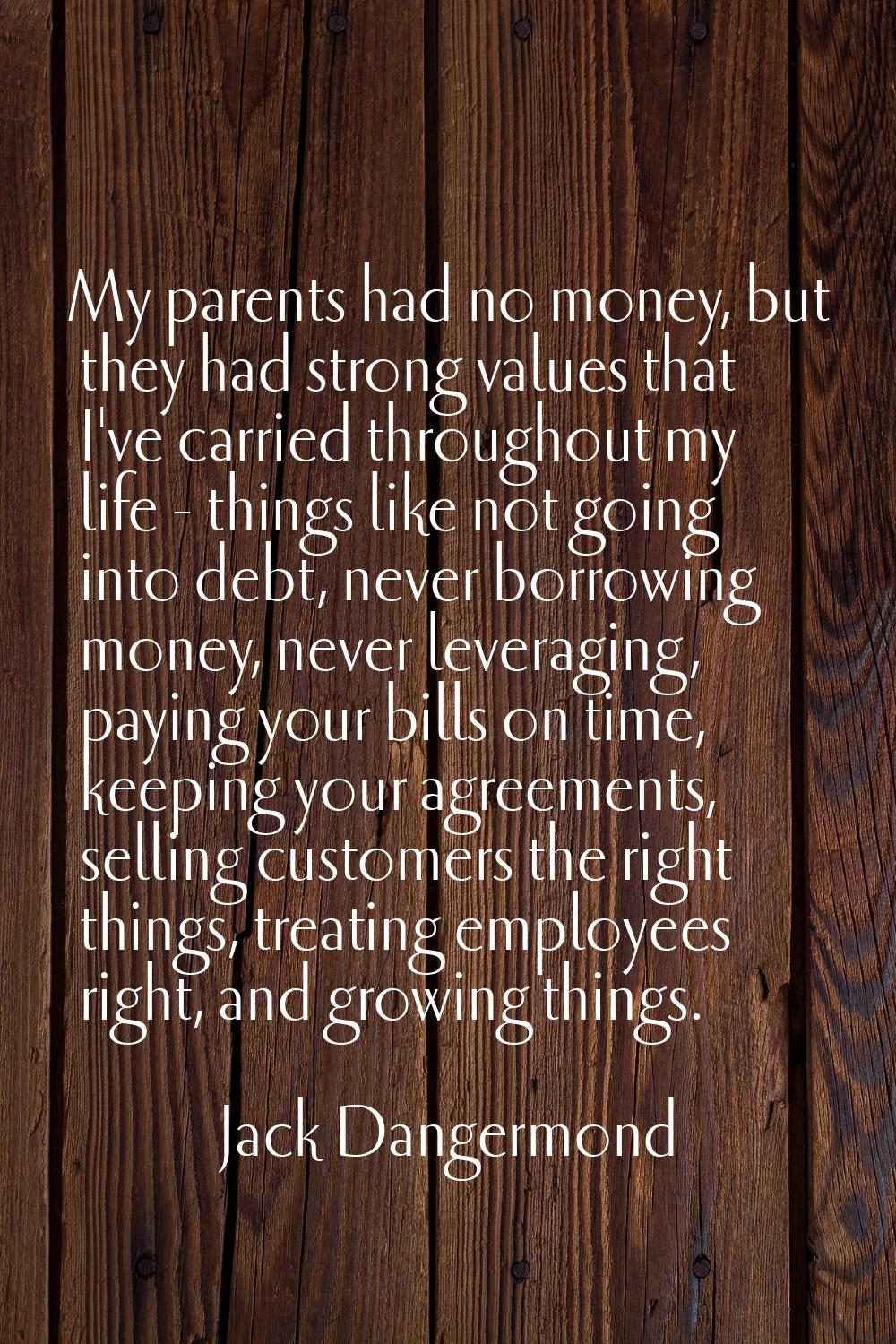 My parents had no money, but they had strong values that I've carried throughout my life - things l