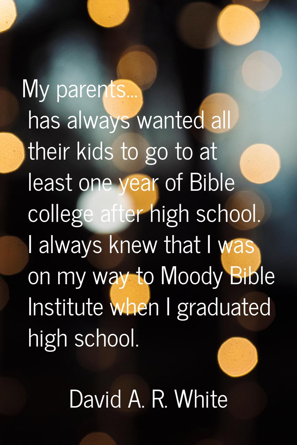 My parents... has always wanted all their kids to go to at least one year of Bible college after hi