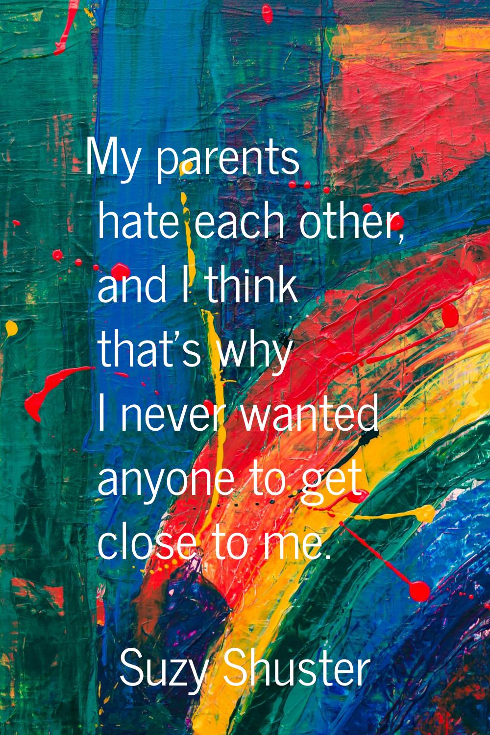 My parents hate each other, and I think that's why I never wanted anyone to get close to me.