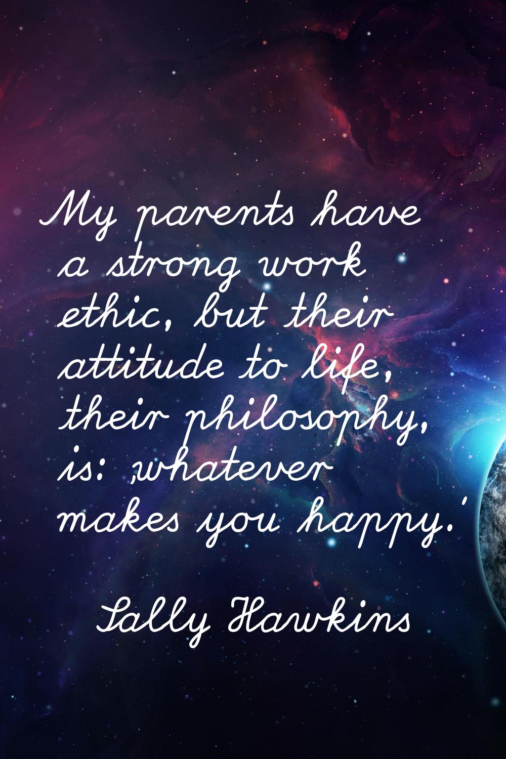 My parents have a strong work ethic, but their attitude to life, their philosophy, is: 'whatever ma