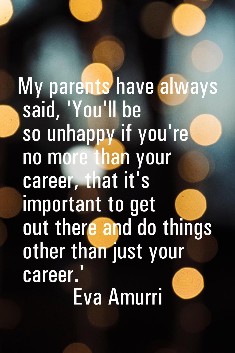 My parents have always said, 'You'll be so unhappy if you're no more than your career, that it's im