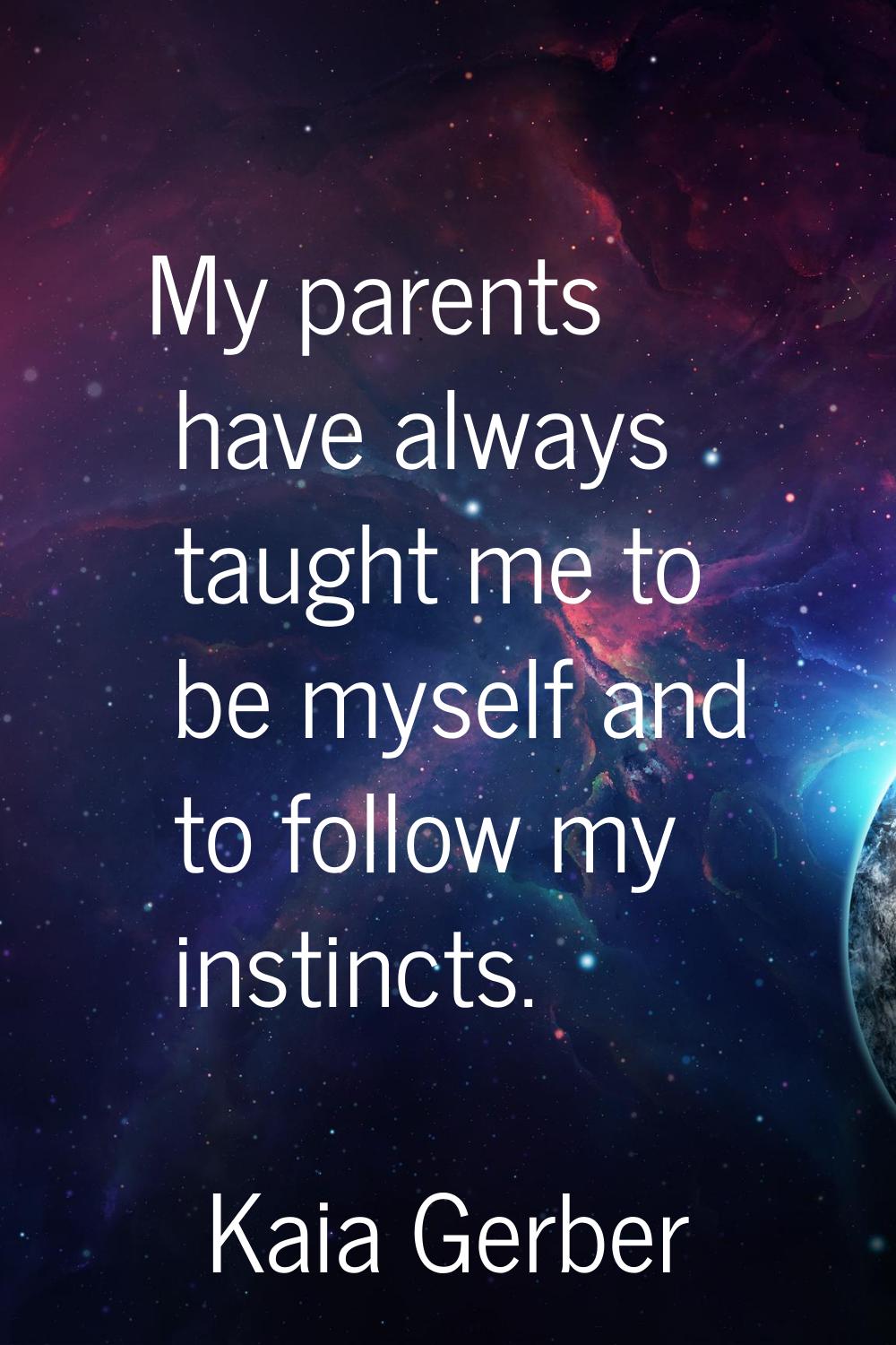 My parents have always taught me to be myself and to follow my instincts.