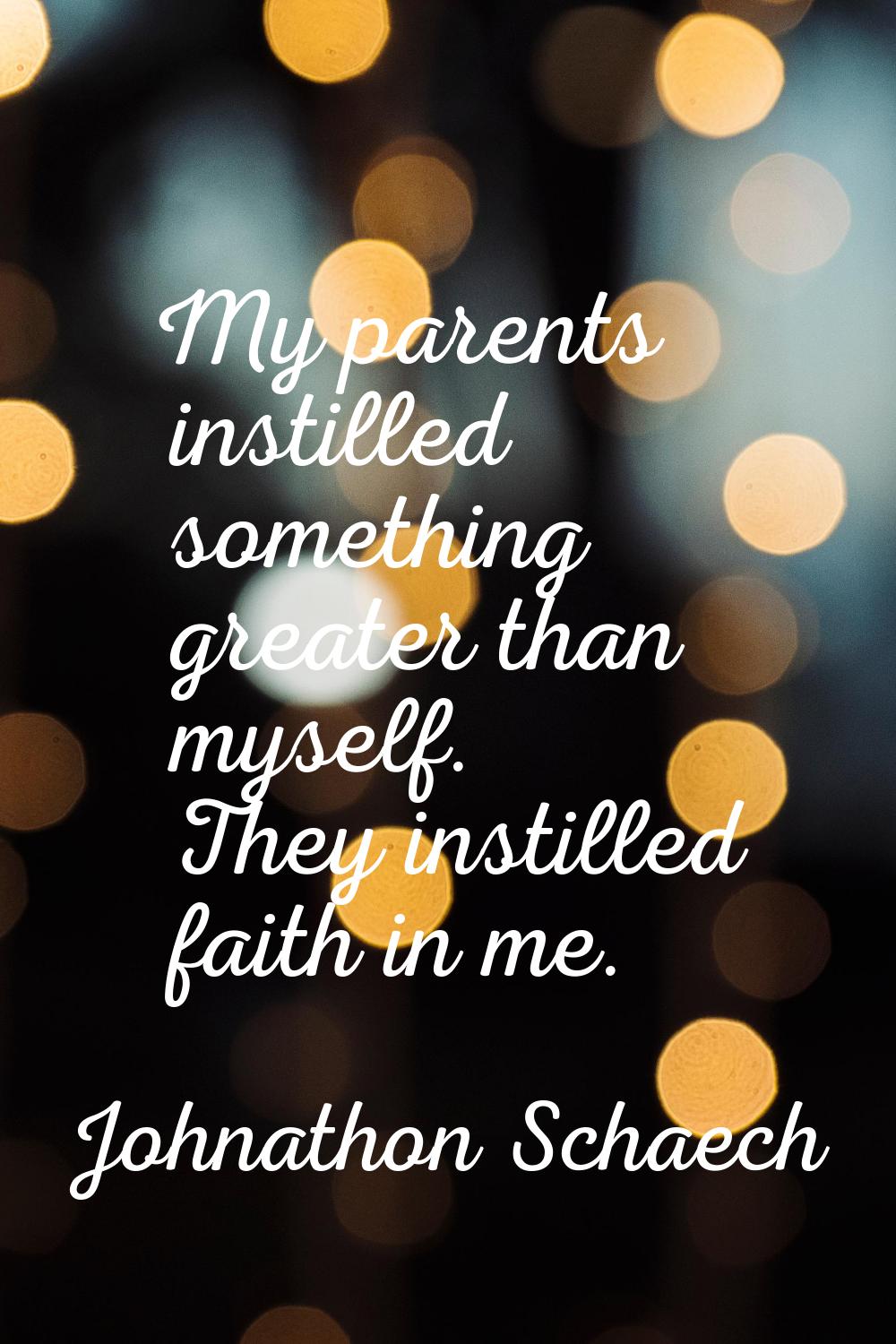 My parents instilled something greater than myself. They instilled faith in me.
