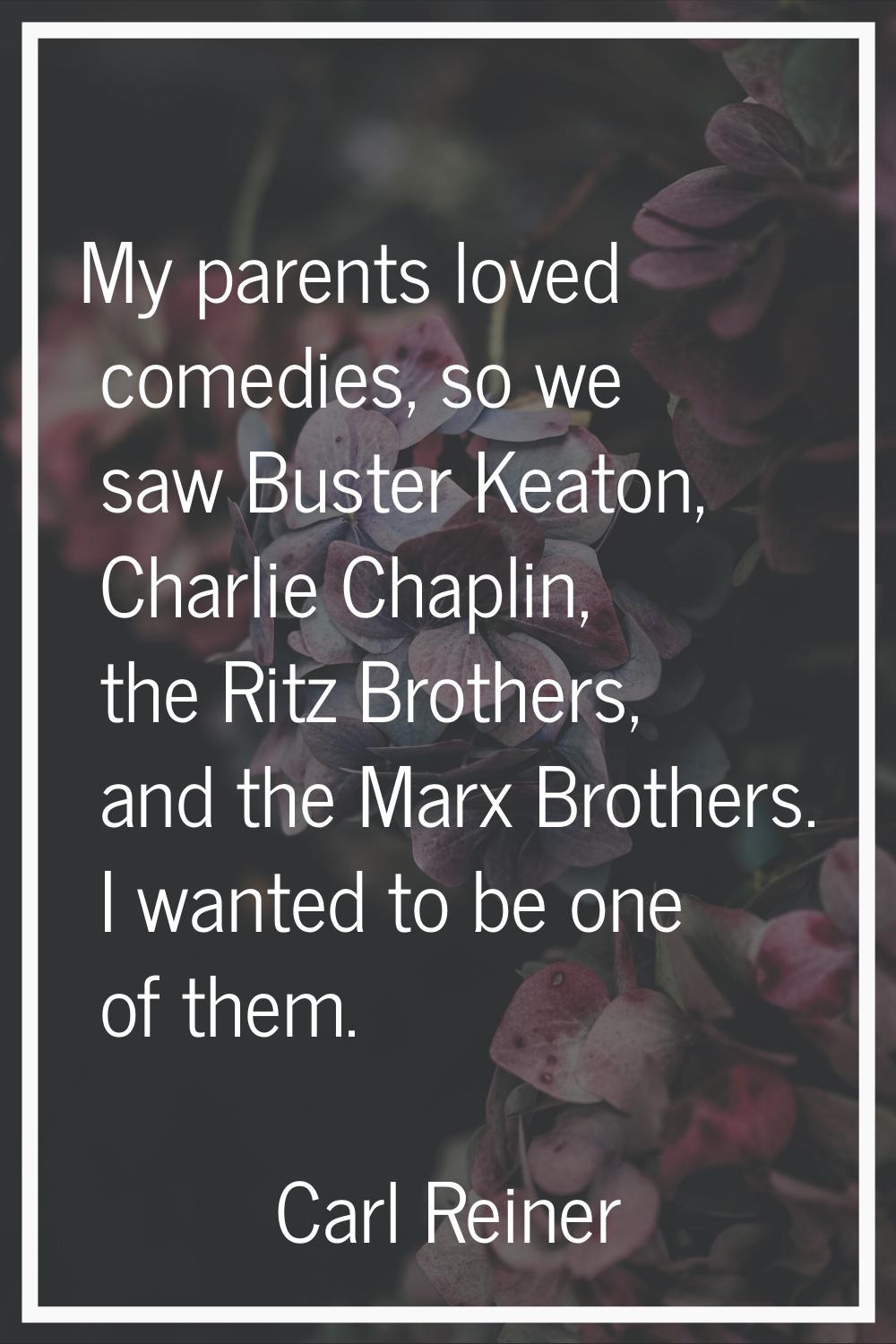 My parents loved comedies, so we saw Buster Keaton, Charlie Chaplin, the Ritz Brothers, and the Mar