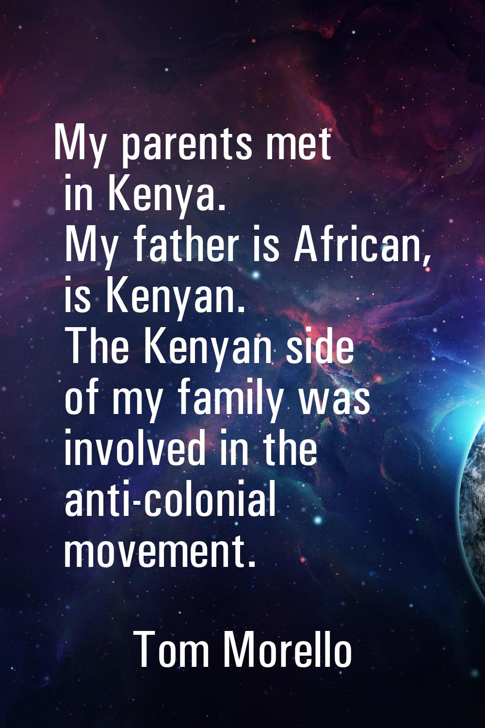 My parents met in Kenya. My father is African, is Kenyan. The Kenyan side of my family was involved