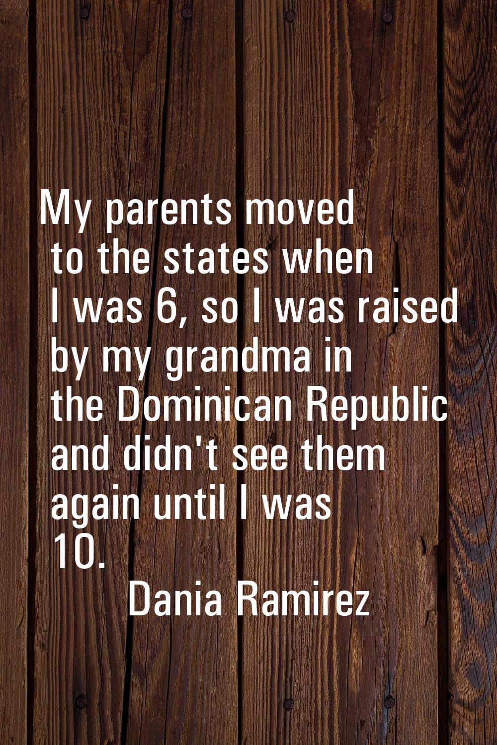 My parents moved to the states when I was 6, so I was raised by my grandma in the Dominican Republi