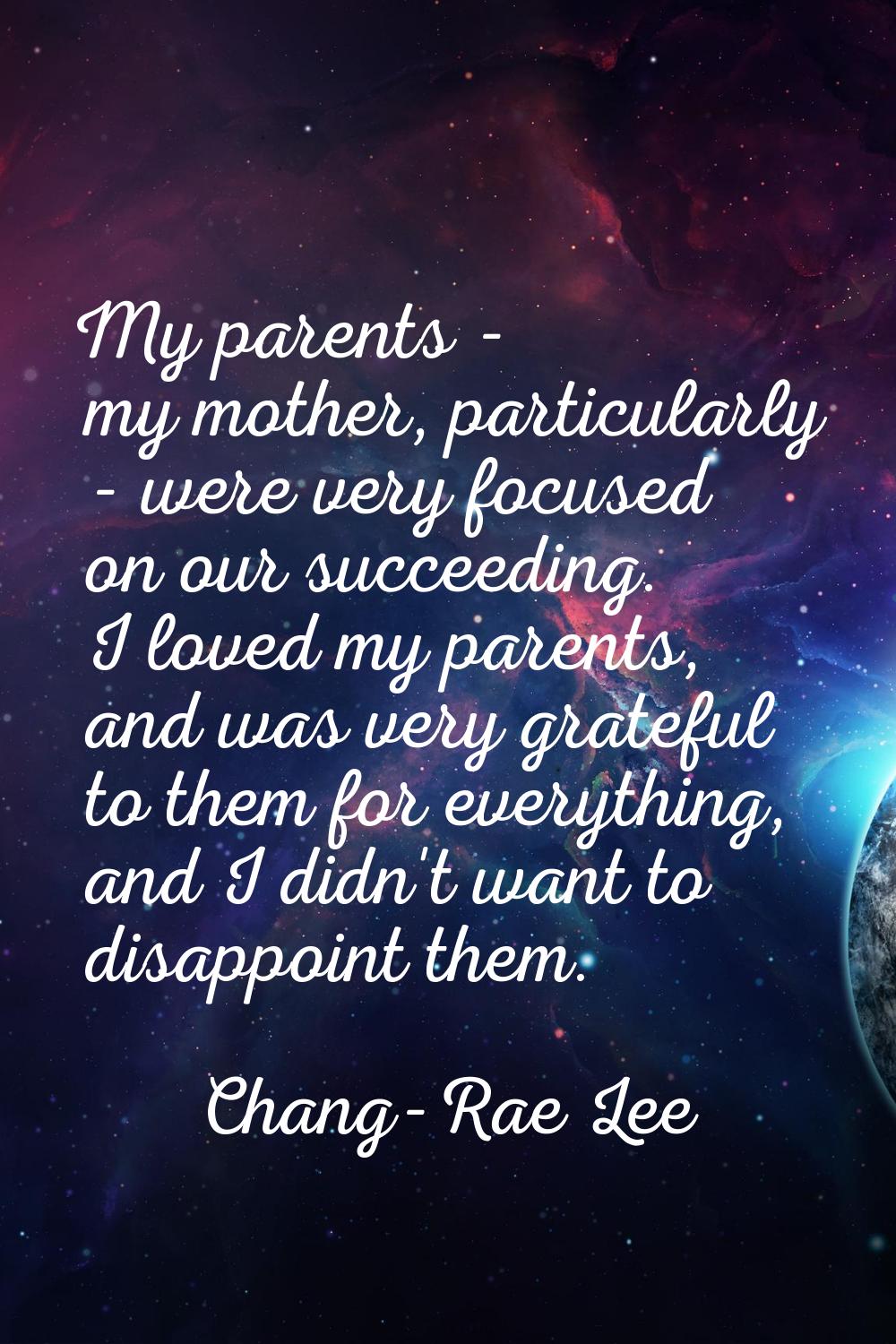 My parents - my mother, particularly - were very focused on our succeeding. I loved my parents, and