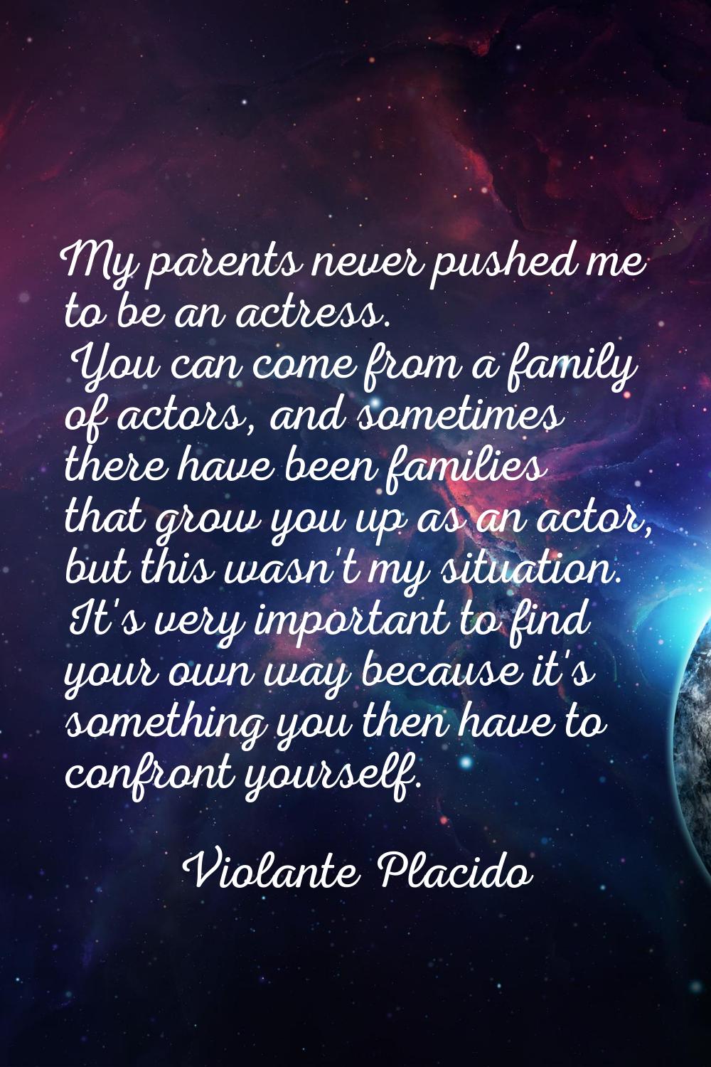 My parents never pushed me to be an actress. You can come from a family of actors, and sometimes th