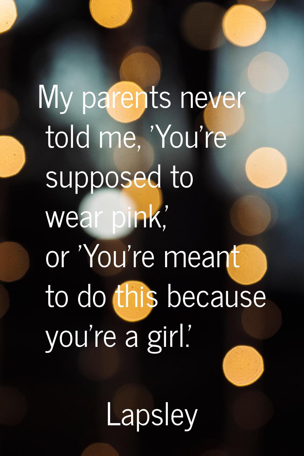 My parents never told me, 'You're supposed to wear pink,' or 'You're meant to do this because you'r