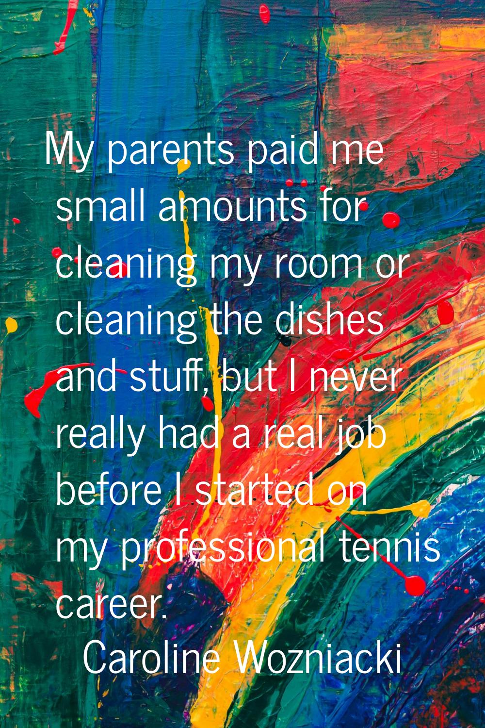 My parents paid me small amounts for cleaning my room or cleaning the dishes and stuff, but I never