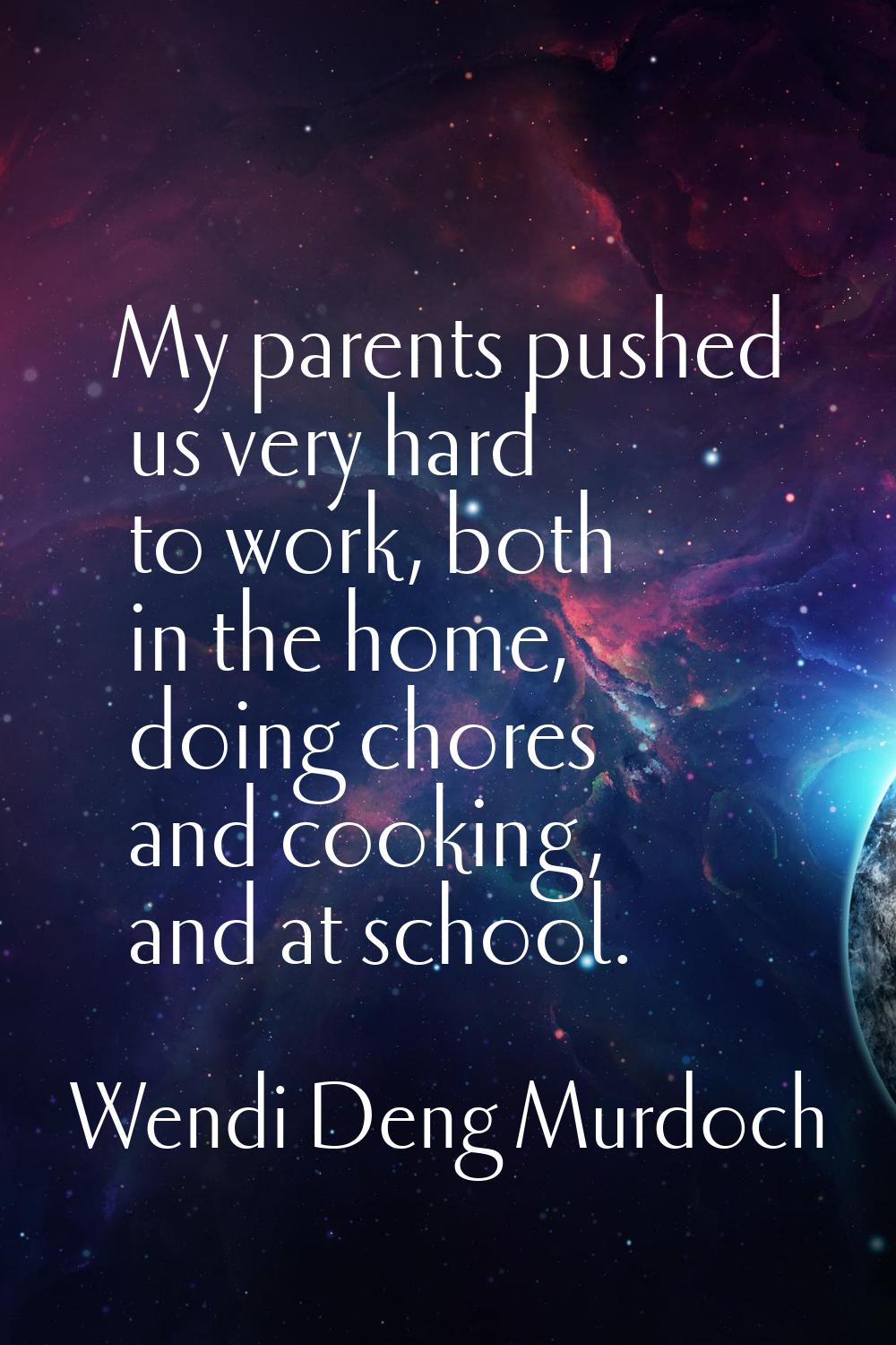 My parents pushed us very hard to work, both in the home, doing chores and cooking, and at school.