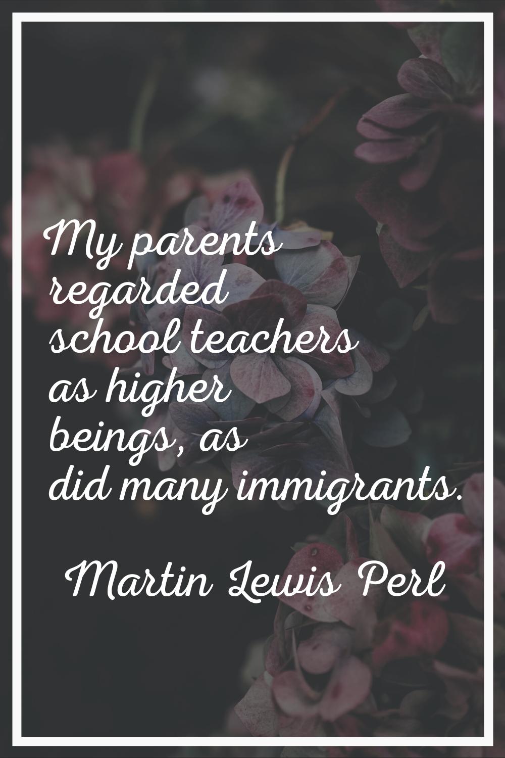 My parents regarded school teachers as higher beings, as did many immigrants.