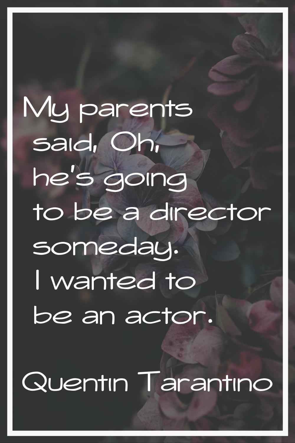 My parents said, Oh, he's going to be a director someday. I wanted to be an actor.