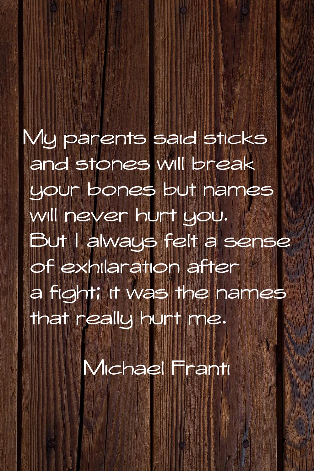 My parents said sticks and stones will break your bones but names will never hurt you. But I always
