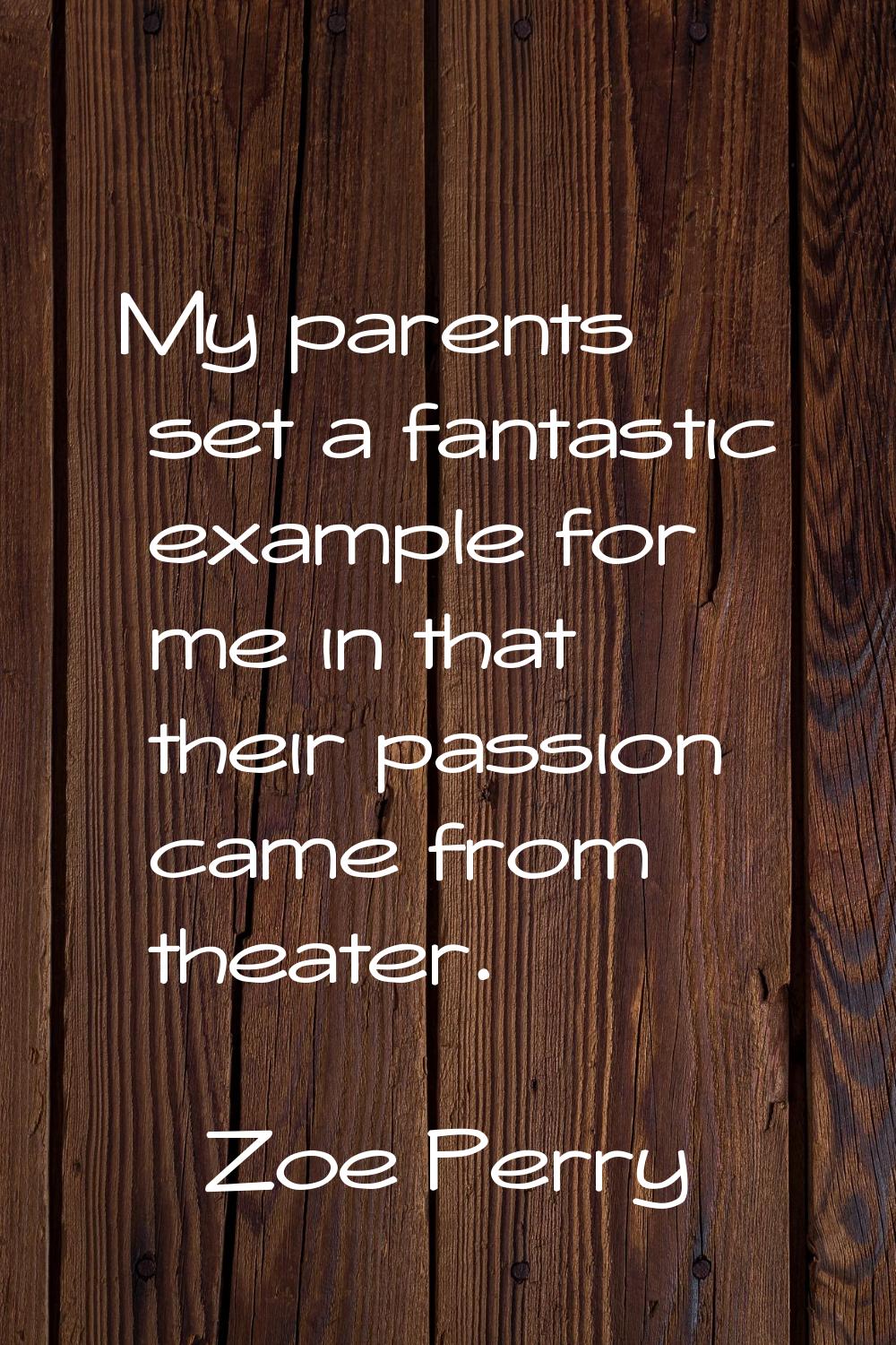 My parents set a fantastic example for me in that their passion came from theater.
