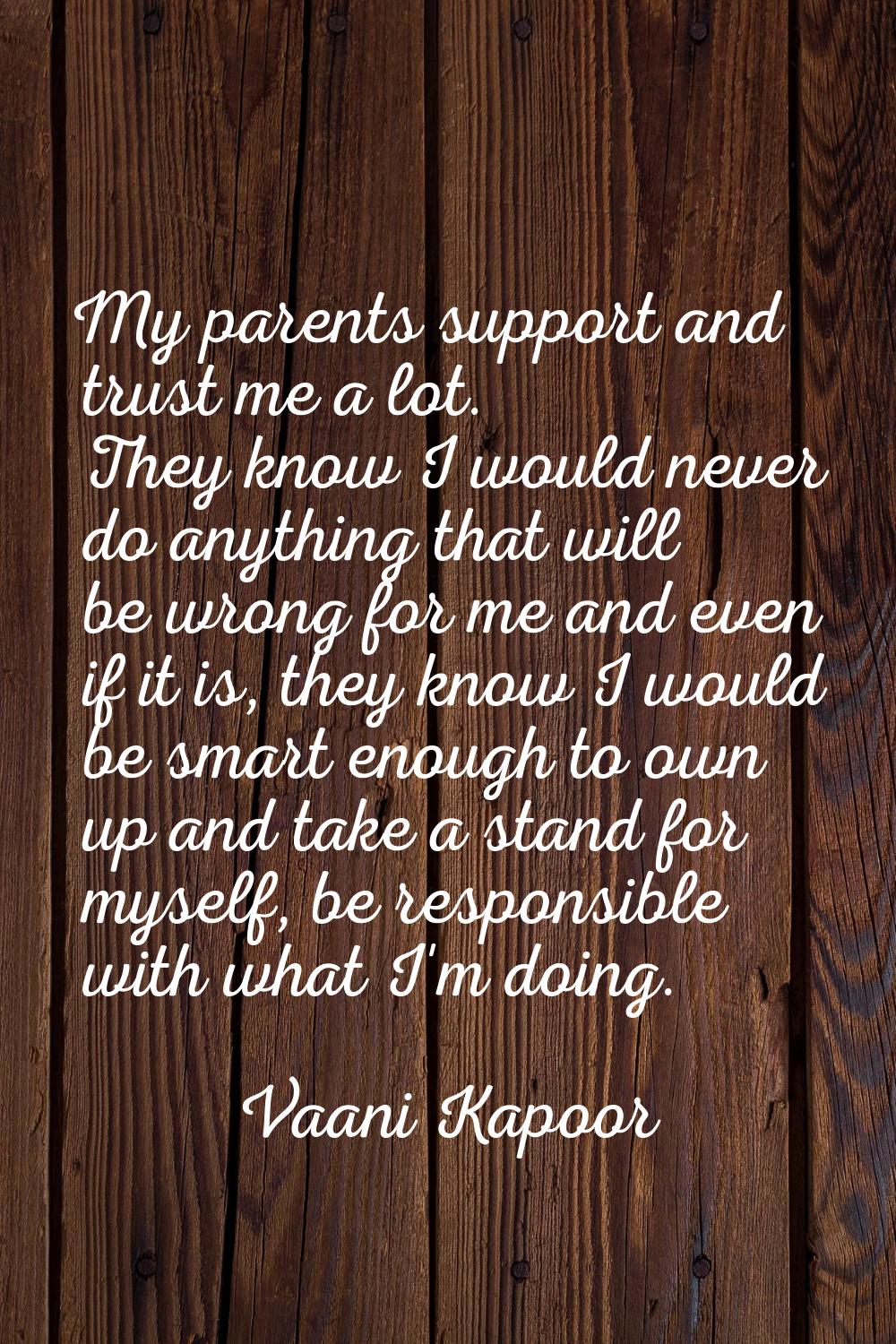 My parents support and trust me a lot. They know I would never do anything that will be wrong for m