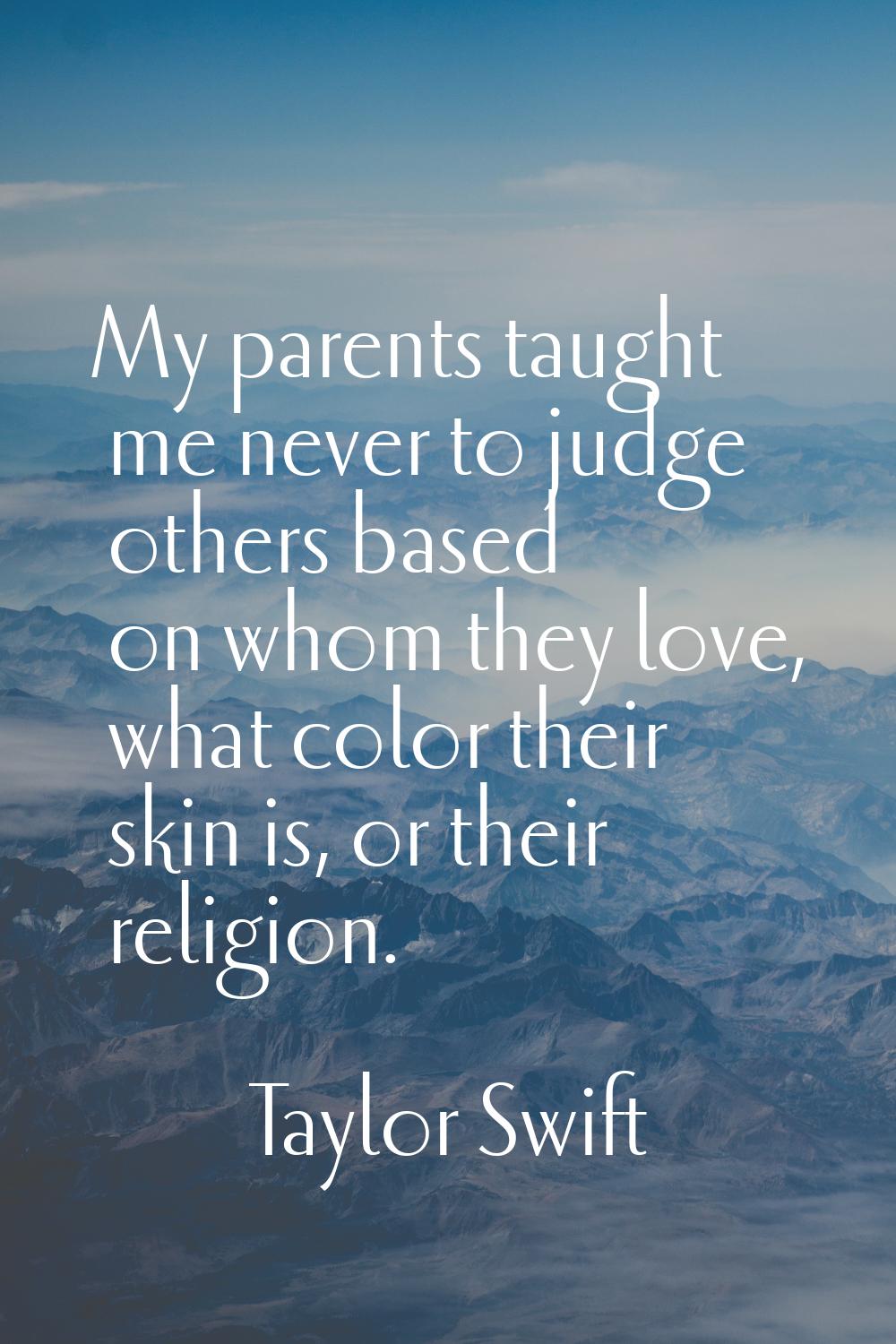 My parents taught me never to judge others based on whom they love, what color their skin is, or th