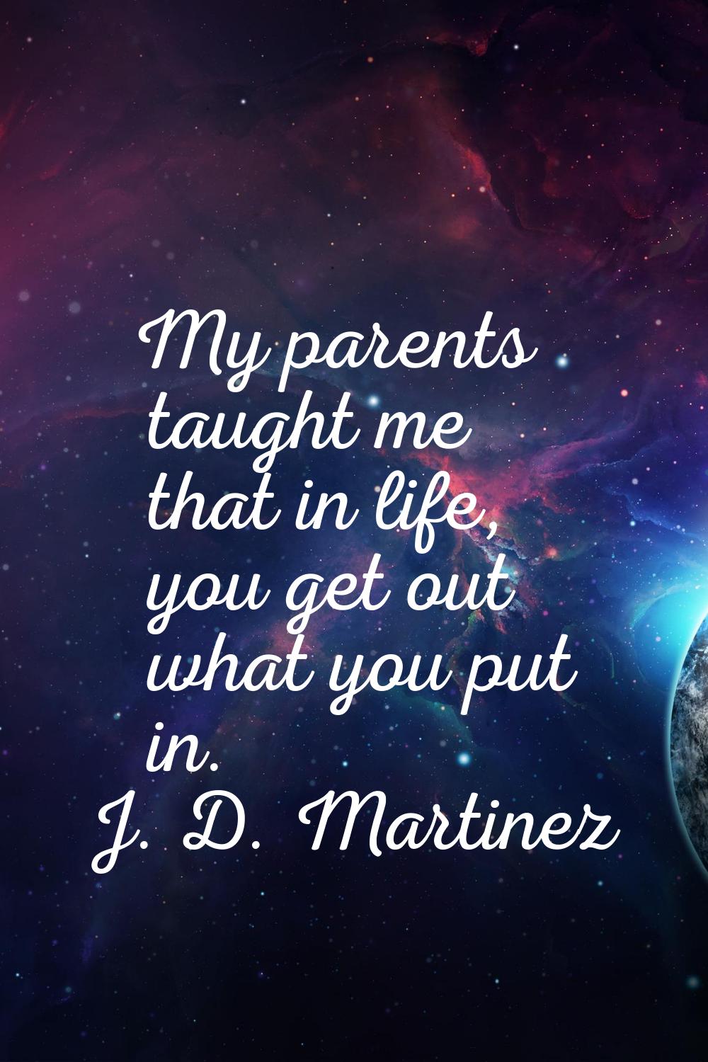 My parents taught me that in life, you get out what you put in.
