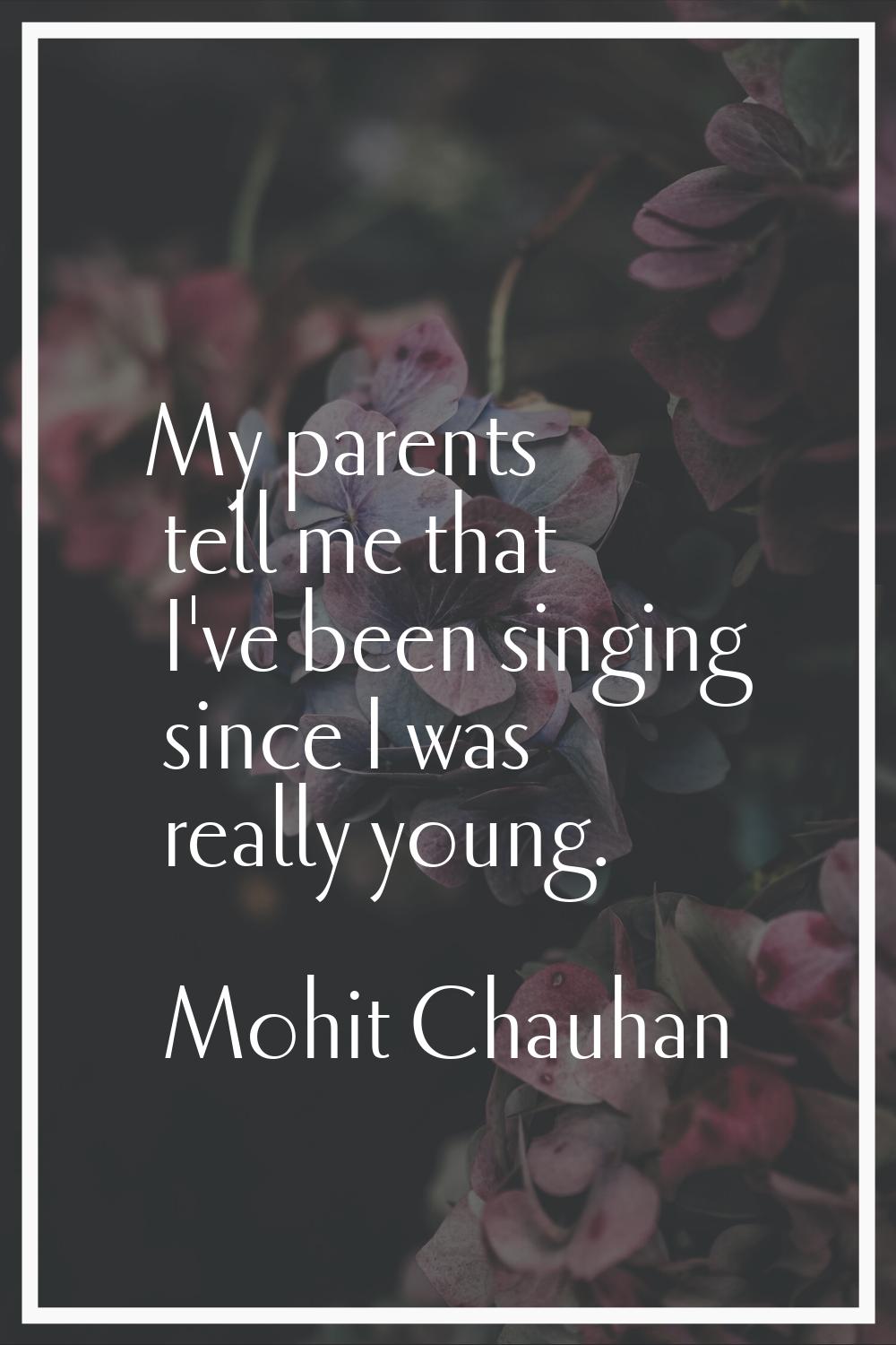 My parents tell me that I've been singing since I was really young.