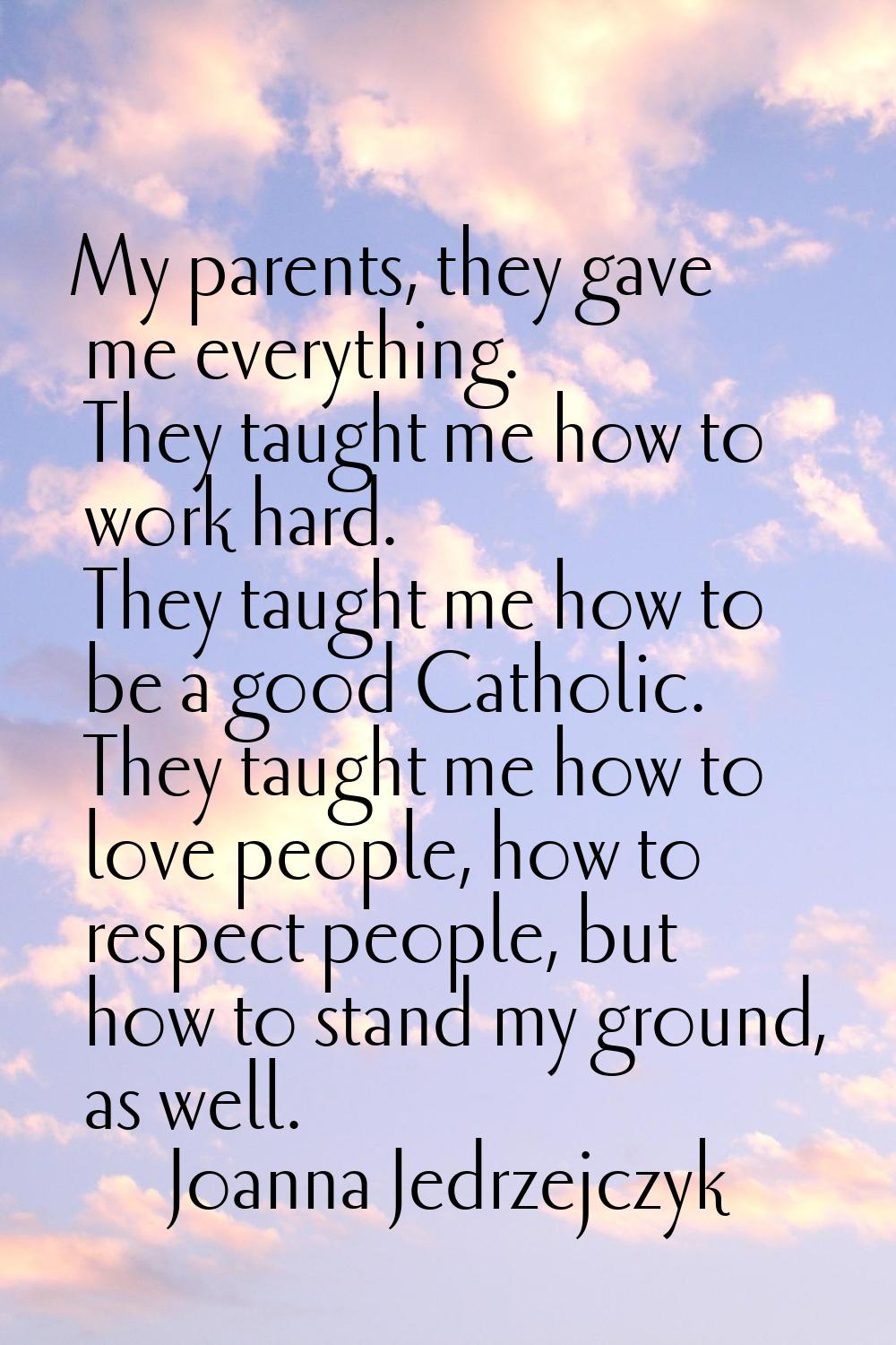 My parents, they gave me everything. They taught me how to work hard. They taught me how to be a go