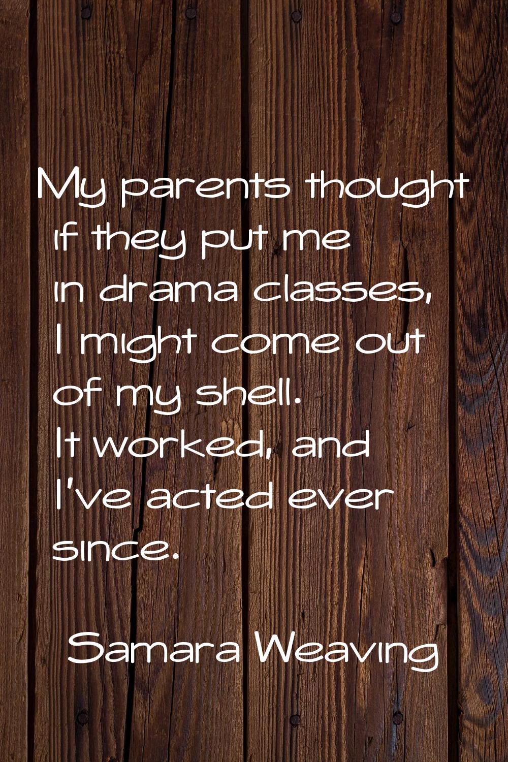 My parents thought if they put me in drama classes, I might come out of my shell. It worked, and I'