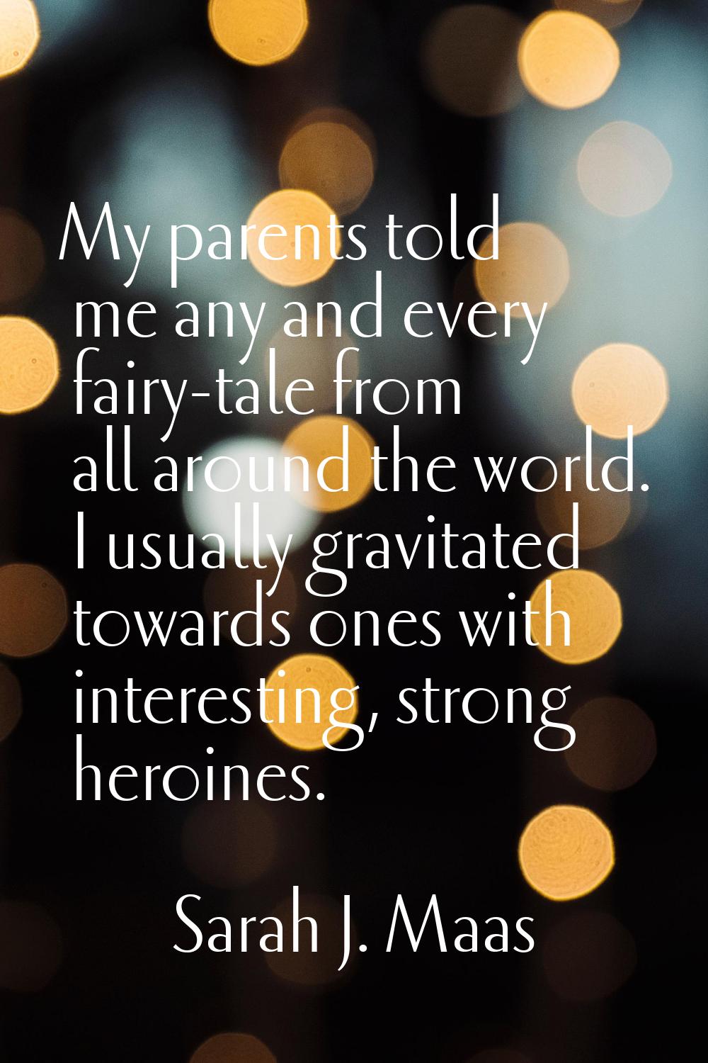 My parents told me any and every fairy-tale from all around the world. I usually gravitated towards