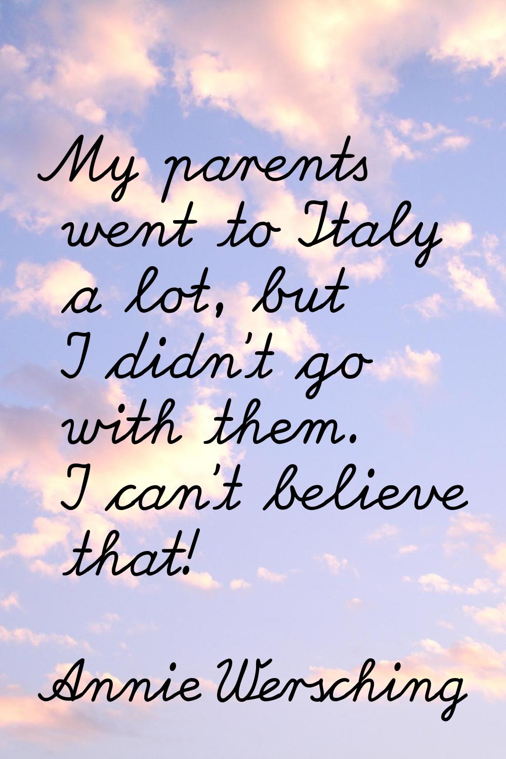 My parents went to Italy a lot, but I didn't go with them. I can't believe that!