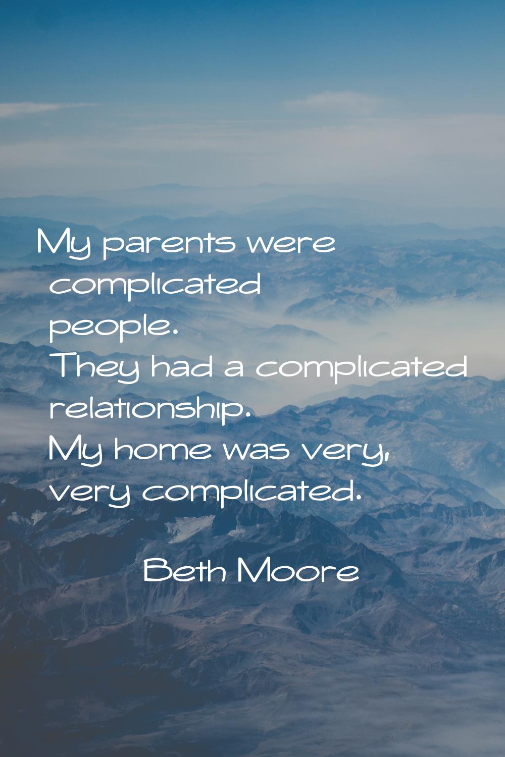 My parents were complicated people. They had a complicated relationship. My home was very, very com