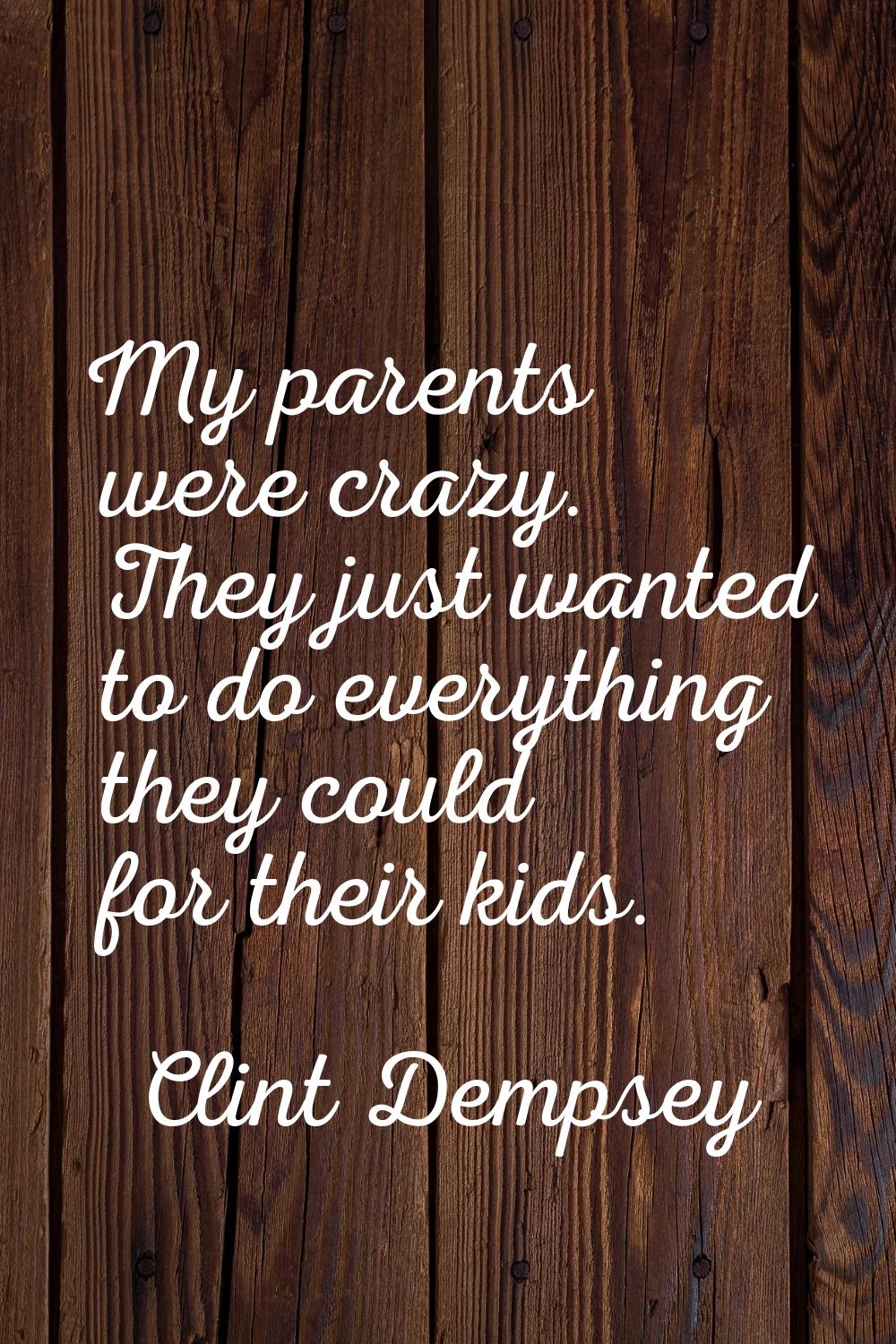 My parents were crazy. They just wanted to do everything they could for their kids.