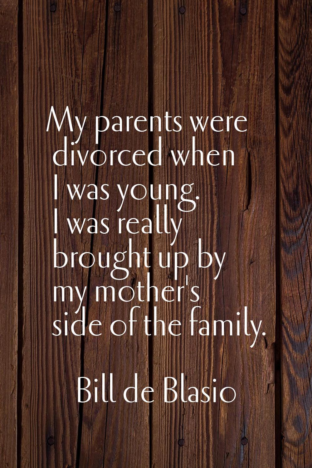 My parents were divorced when I was young. I was really brought up by my mother's side of the famil