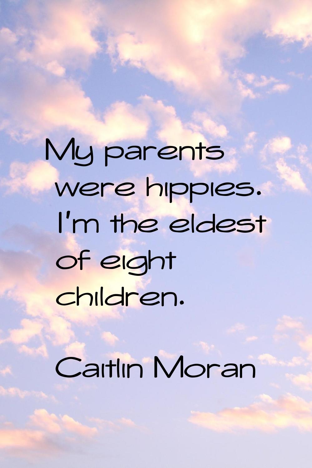 My parents were hippies. I'm the eldest of eight children.