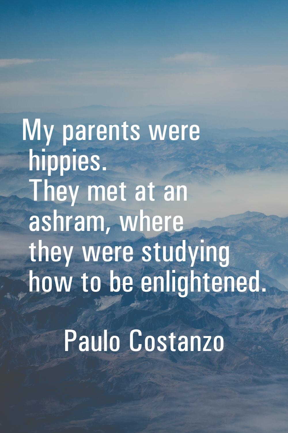 My parents were hippies. They met at an ashram, where they were studying how to be enlightened.