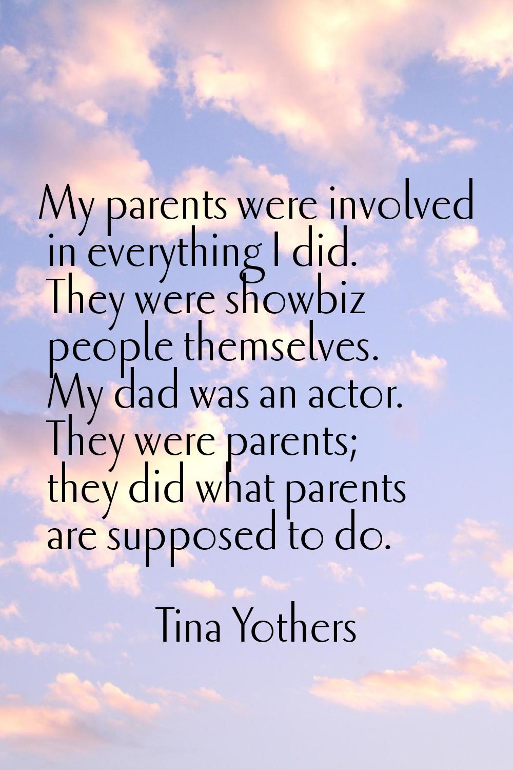 My parents were involved in everything I did. They were showbiz people themselves. My dad was an ac