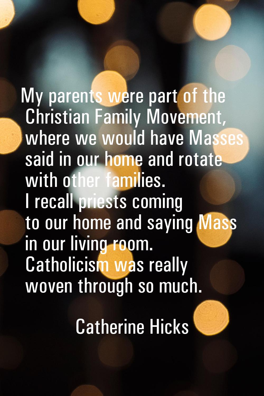 My parents were part of the Christian Family Movement, where we would have Masses said in our home 